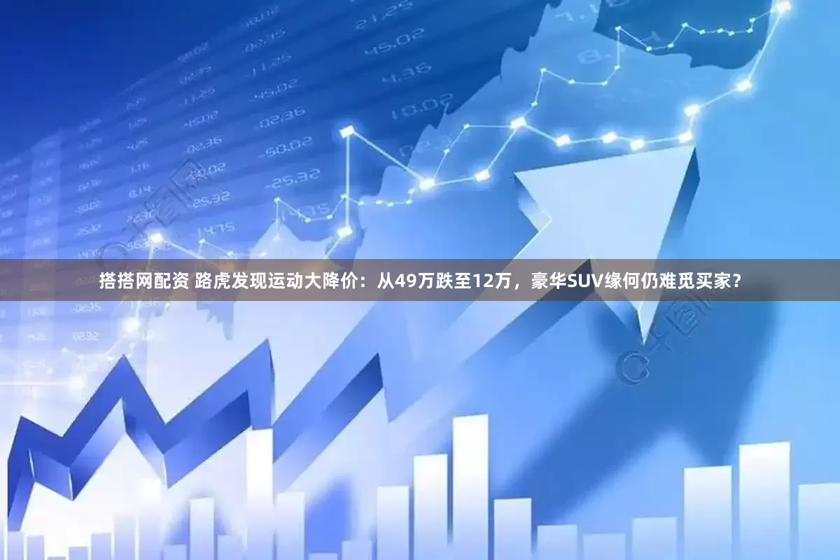 搭搭网配资 路虎发现运动大降价：从49万跌至12万，豪华SUV缘何仍难觅买家？