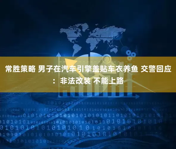 常胜策略 男子在汽车引擎盖贴车衣养鱼 交警回应：非法改装 不能上路