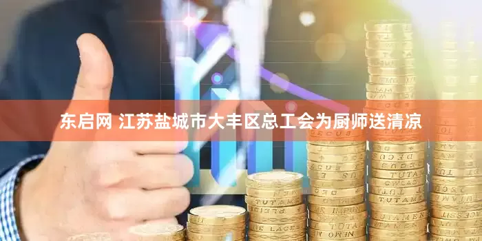 东启网 江苏盐城市大丰区总工会为厨师送清凉