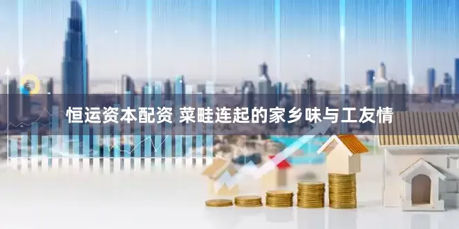 恒运资本配资 菜畦连起的家乡味与工友情
