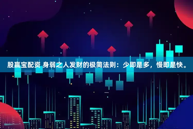 股赢宝配资 身弱之人发财的极简法则：少即是多，慢即是快。