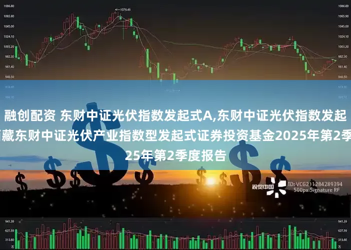 融创配资 东财中证光伏指数发起式A,东财中证光伏指数发起式C: 西藏东财中证光伏产业指数型发起式证券投资基金2025年第2季度报告