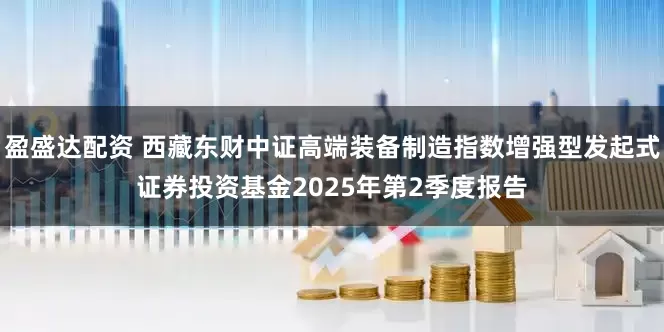 盈盛达配资 西藏东财中证高端装备制造指数增强型发起式证券投资基金2025年第2季度报告