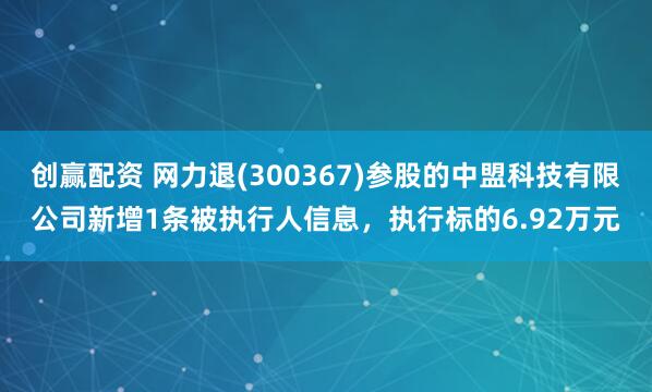 创赢配资 网力退(300367)参股的中盟科技有限公司新增1条被执行人信息，执行标的6.92万元
