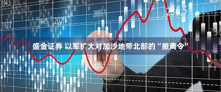 盛金证券 以军扩大对加沙地带北部的“撤离令”