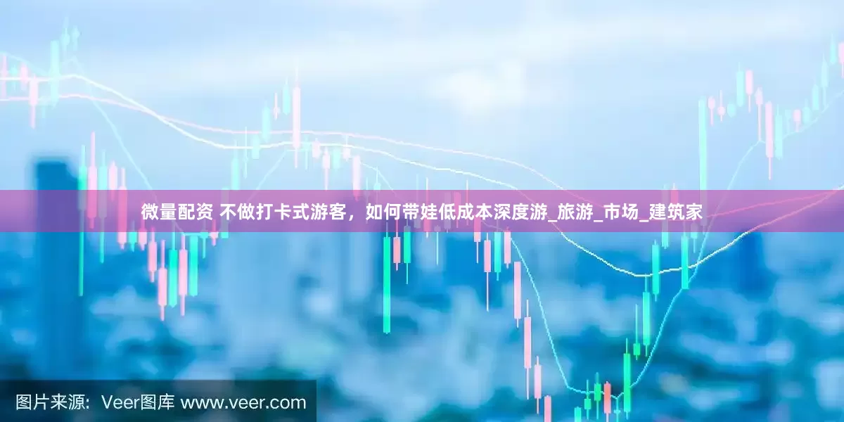 微量配资 不做打卡式游客，如何带娃低成本深度游_旅游_市场_建筑家