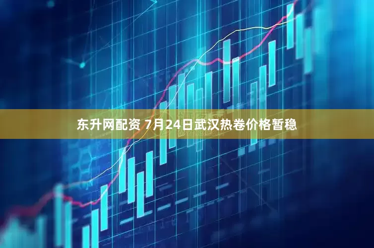 东升网配资 7月24日武汉热卷价格暂稳