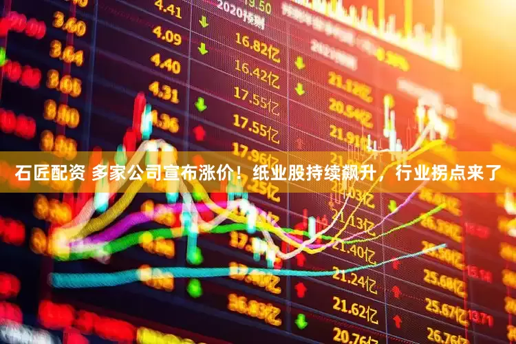 石匠配资 多家公司宣布涨价！纸业股持续飙升，行业拐点来了