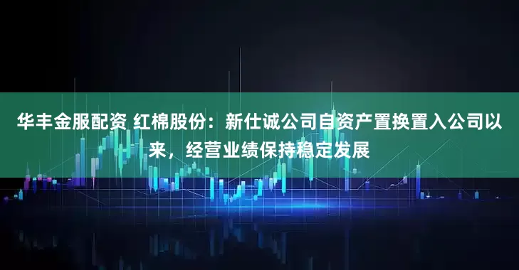华丰金服配资 红棉股份：新仕诚公司自资产置换置入公司以来，经营业绩保持稳定发展