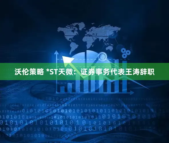 沃伦策略 *ST天微：证券事务代表王涛辞职