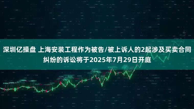 深圳亿操盘 上海安装工程作为被告/被上诉人的2起涉及买卖合同纠纷的诉讼将于2025年7月29日开庭