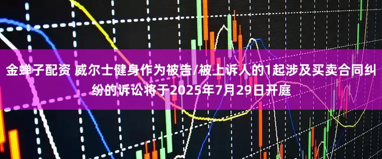 金蝉子配资 威尔士健身作为被告/被上诉人的1起涉及买卖合同纠纷的诉讼将于2025年7月29日开庭
