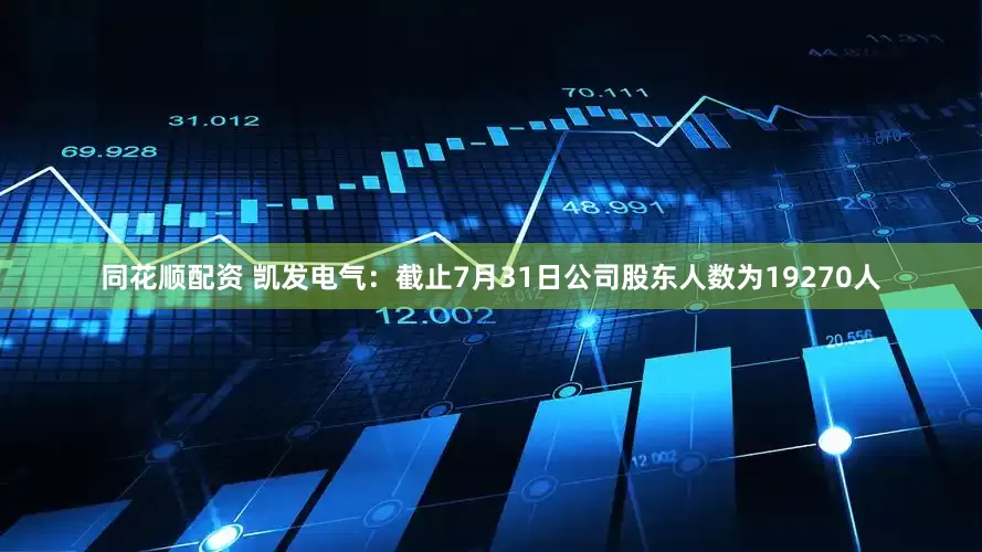 同花顺配资 凯发电气：截止7月31日公司股东人数为19270人