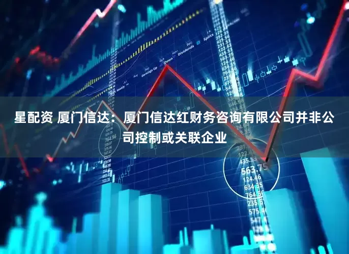星配资 厦门信达：厦门信达红财务咨询有限公司并非公司控制或关联企业