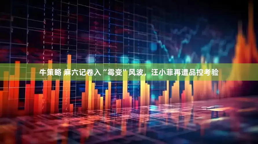 牛策略 麻六记卷入“霉变”风波，汪小菲再遭品控考验