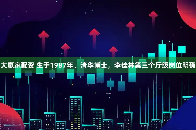 大赢家配资 生于1987年、清华博士，李佳林第三个厅级岗位明确