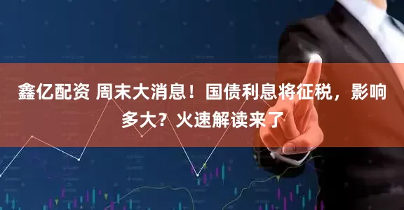 鑫亿配资 周末大消息！国债利息将征税，影响多大？火速解读来了