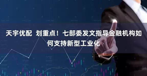 天宇优配  划重点！七部委发文指导金融机构如何支持新型工业化