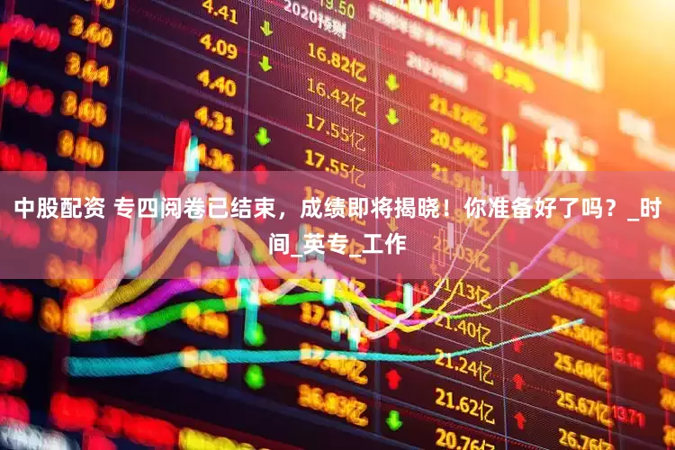中股配资 专四阅卷已结束，成绩即将揭晓！你准备好了吗？_时间_英专_工作