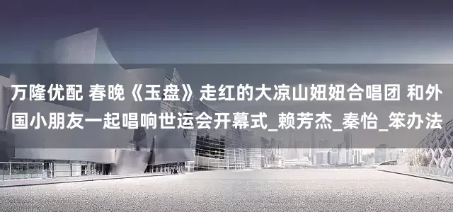 万隆优配 春晚《玉盘》走红的大凉山妞妞合唱团 和外国小朋友一起唱响世运会开幕式_赖芳杰_秦怡_笨办法