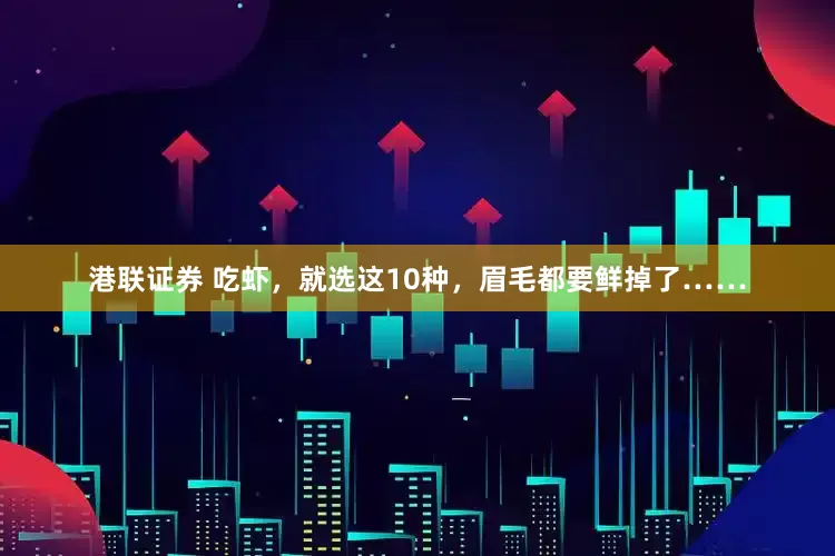 港联证券 吃虾，就选这10种，眉毛都要鲜掉了……
