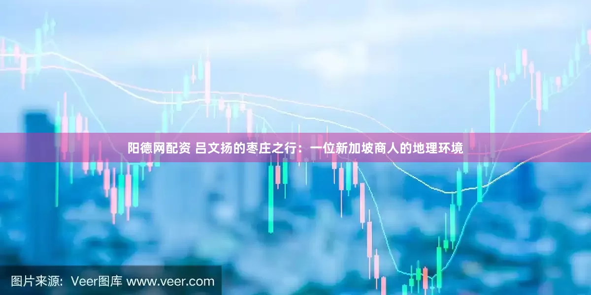 阳德网配资 吕文扬的枣庄之行:一位新加坡商人的地理环境