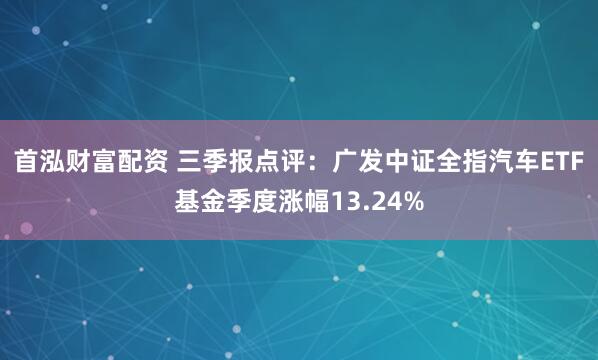 首泓财富配资 三季报点评：广发中证全指汽车ETF基金季度涨幅13.24%