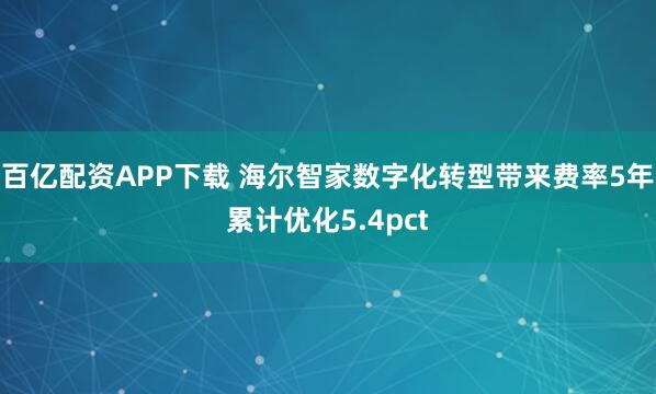 百亿配资APP下载 海尔智家数字化转型带来费率5年累计优化5.4pct