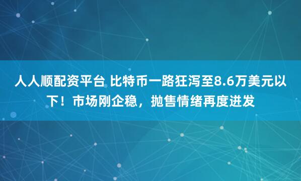 人人顺配资平台 比特币一路狂泻至8.6万美元以下！市场刚企稳，抛售情绪再度迸发
