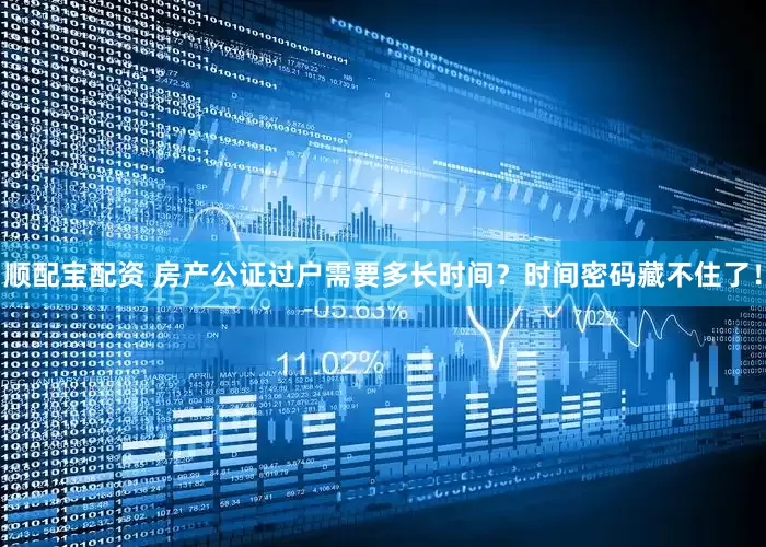 顺配宝配资 房产公证过户需要多长时间？时间密码藏不住了！