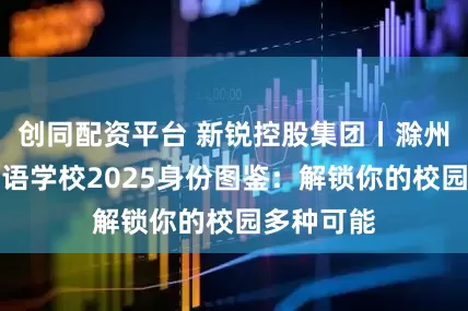 创同配资平台 新锐控股集团丨滁州儒林外国语学校2025身份图鉴：解锁你的校园多种可能