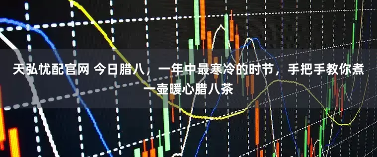 天弘忧配官网 今日腊八，一年中最寒冷的时节，手把手教你煮一壶暖心腊八茶