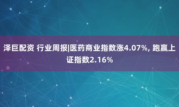 泽巨配资 行业周报|医药商业指数涨4.07%, 跑赢上证指数2.16%
