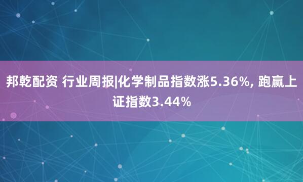 邦乾配资 行业周报|化学制品指数涨5.36%, 跑赢上证指数3.44%
