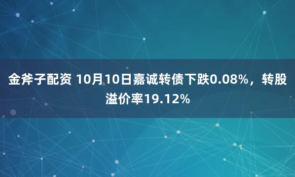 金斧子配资 10月10日嘉诚转债下跌0.08%,转股溢价率19.12%