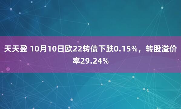 天天盈 10月10日欧22转债下跌0.15%,转股溢价率29.24%