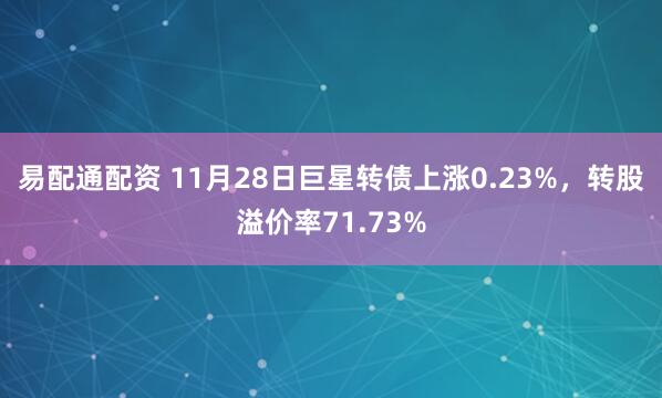 易配通配资 11月28日巨星转债上涨0.23%，转股溢价率71.73%