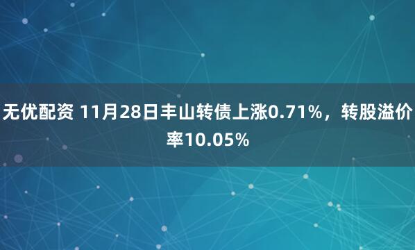 无优配资 11月28日丰山转债上涨0.71%，转股溢价率10.05%