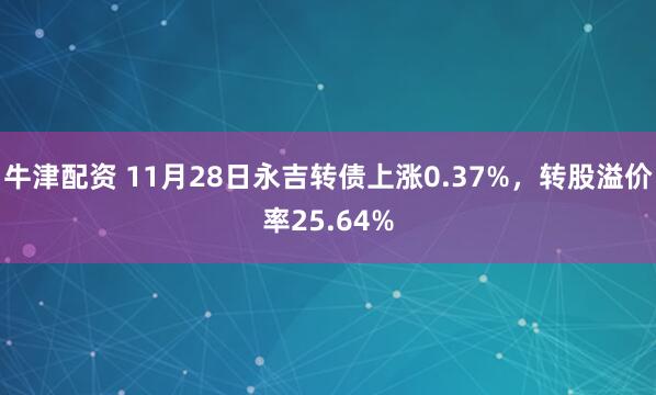 牛津配资 11月28日永吉转债上涨0.37%，转股溢价率25.64%