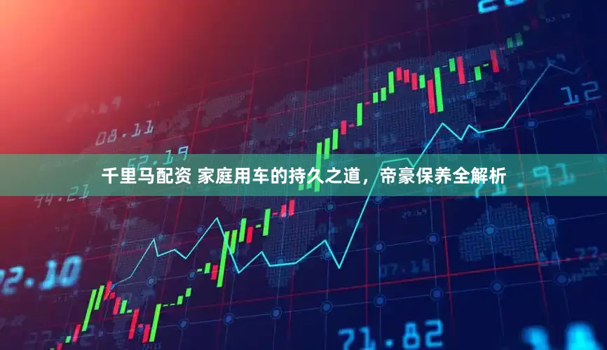 千里马配资 家庭用车的持久之道，帝豪保养全解析